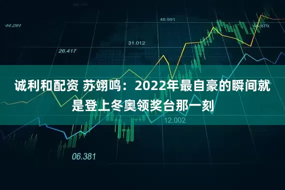 诚利和配资 苏翊鸣：2022年最自豪的瞬间就是登上冬奥领奖台那一刻