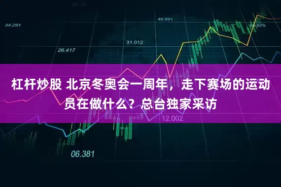 杠杆炒股 北京冬奥会一周年，走下赛场的运动员在做什么？总台独家采访