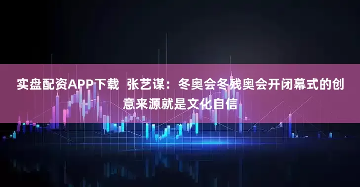 实盘配资APP下载  张艺谋：冬奥会冬残奥会开闭幕式的创意来源就是文化自信