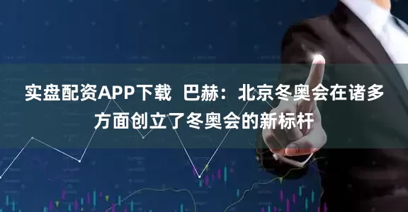 实盘配资APP下载  巴赫：北京冬奥会在诸多方面创立了冬奥会的新标杆