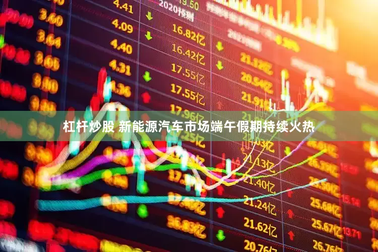 杠杆炒股 新能源汽车市场端午假期持续火热