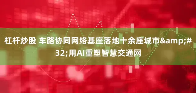杠杆炒股 车路协同网络基座落地十余座城市&#32;用AI重塑智慧交通网