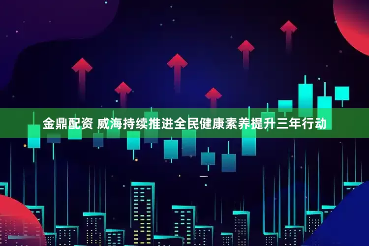 金鼎配资 威海持续推进全民健康素养提升三年行动