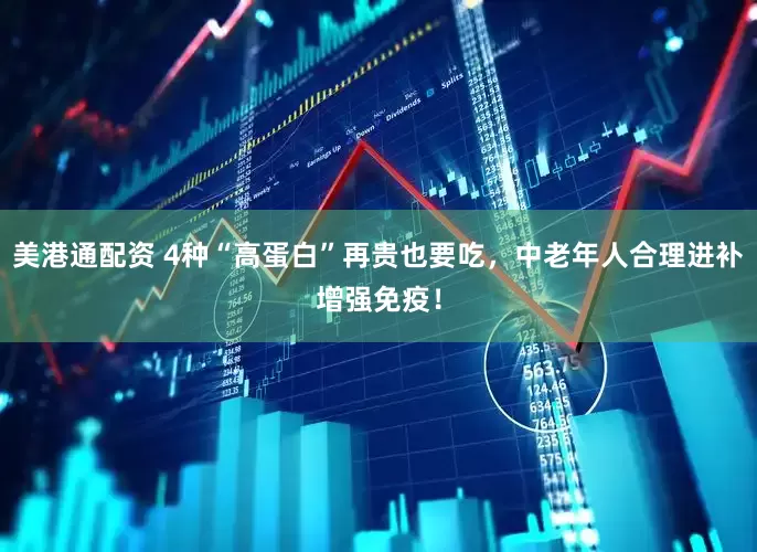 美港通配资 4种“高蛋白”再贵也要吃，中老年人合理进补增强免疫！