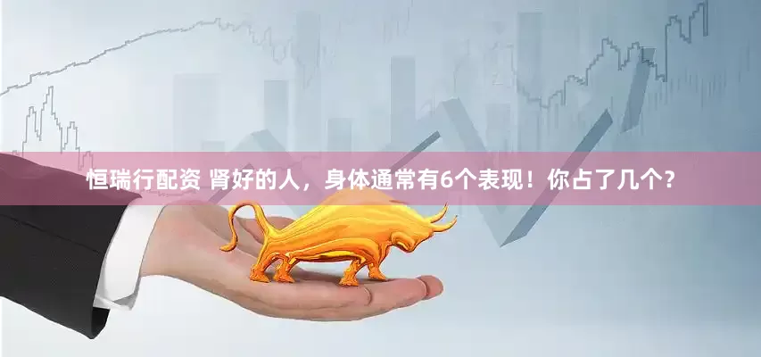恒瑞行配资 肾好的人，身体通常有6个表现！你占了几个？