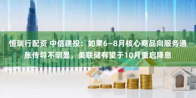 恒瑞行配资 中信建投：如果6—8月核心商品向服务通胀传导不明显，美联储有望于10月重启降息