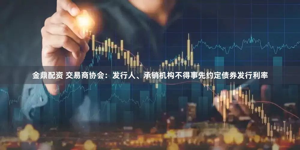 金鼎配资 交易商协会：发行人、承销机构不得事先约定债券发行利率