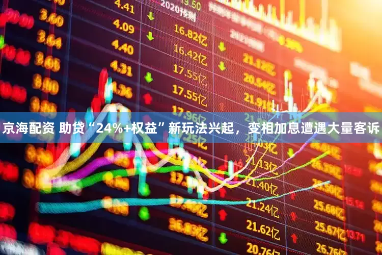 京海配资 助贷“24%+权益”新玩法兴起，变相加息遭遇大量客诉