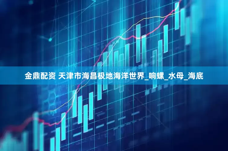 金鼎配资 天津市海昌极地海洋世界_响螺_水母_海底