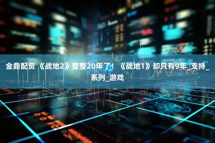 金鼎配资 《战地2》整整20年了！《战地1》却只有9年_支持_系列_游戏