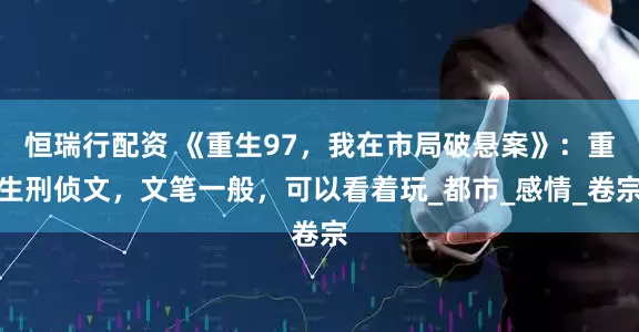 恒瑞行配资 《重生97，我在市局破悬案》：重生刑侦文，文笔一般，可以看着玩_都市_感情_卷宗