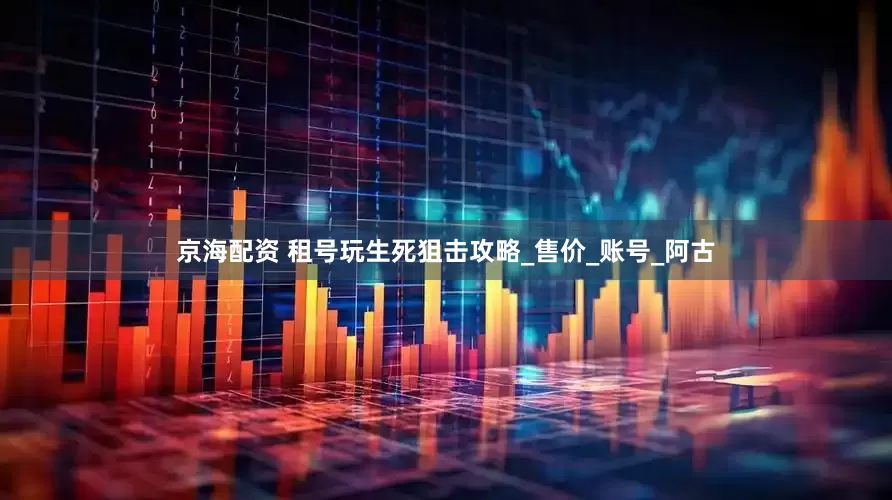 京海配资 租号玩生死狙击攻略_售价_账号_阿古