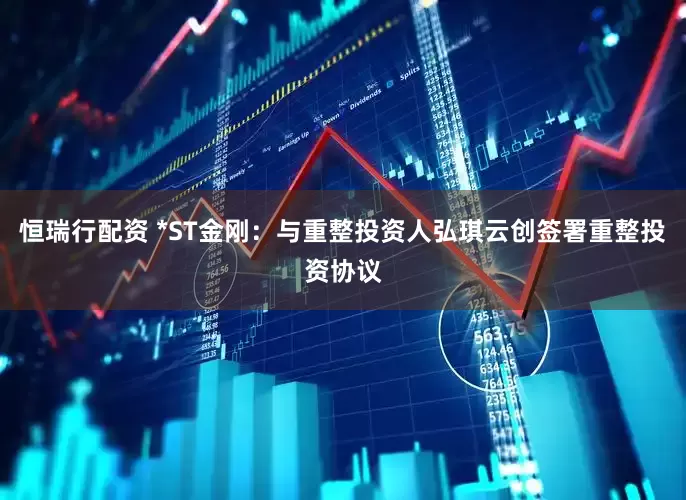 恒瑞行配资 *ST金刚：与重整投资人弘琪云创签署重整投资协议