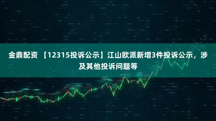 金鼎配资 【12315投诉公示】江山欧派新增3件投诉公示，涉及其他投诉问题等