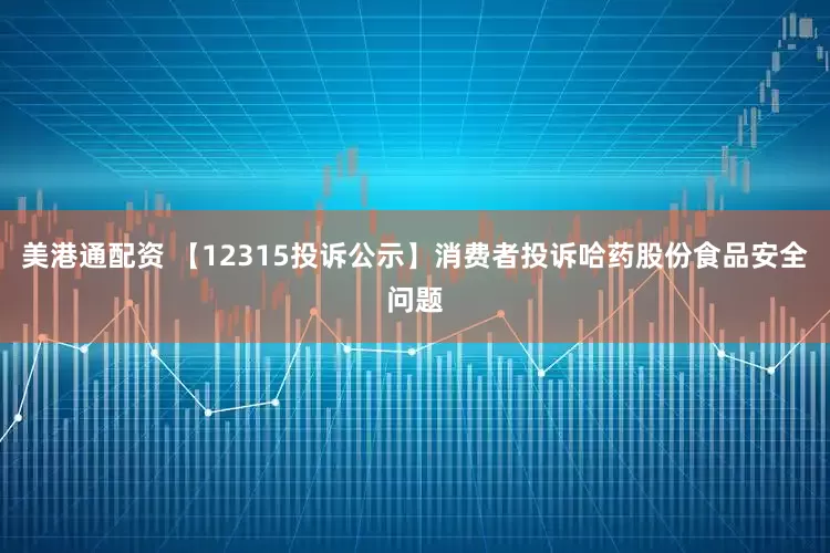 美港通配资 【12315投诉公示】消费者投诉哈药股份食品安全问题