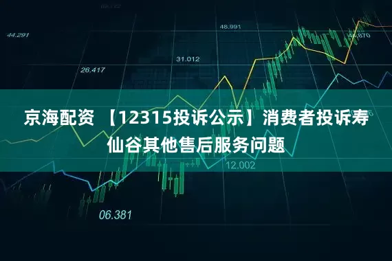 京海配资 【12315投诉公示】消费者投诉寿仙谷其他售后服务问题