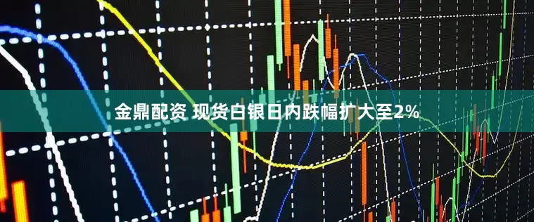金鼎配资 现货白银日内跌幅扩大至2%