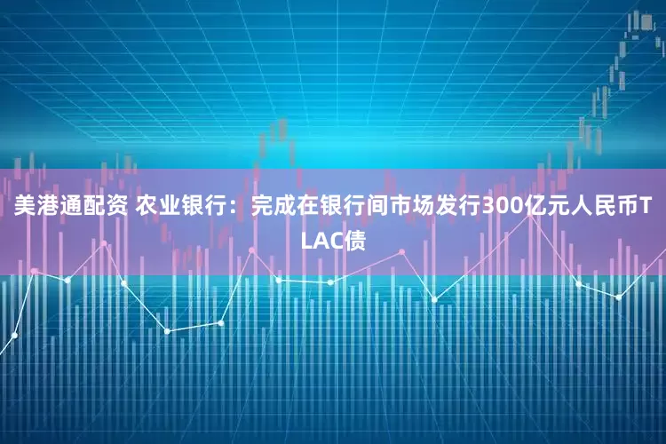 美港通配资 农业银行：完成在银行间市场发行300亿元人民币TLAC债