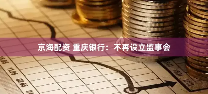 京海配资 重庆银行：不再设立监事会