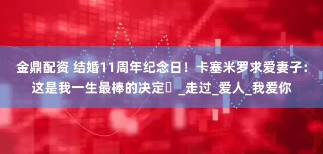 金鼎配资 结婚11周年纪念日！卡塞米罗求爱妻子：这是我一生最棒的决定️_走过_爱人_我爱你