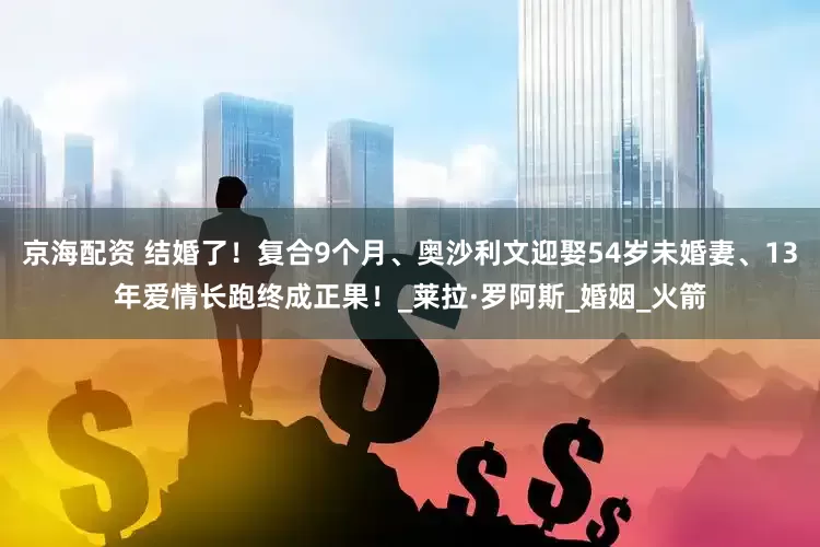 京海配资 结婚了！复合9个月、奥沙利文迎娶54岁未婚妻、13年爱情长跑终成正果！_莱拉·罗阿斯_婚姻_火箭