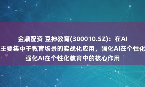 金鼎配资 豆神教育(300010.SZ)：在AI算力方面的布局将主要集中于教育场景的实战化应用，强化AI在个性化教育中的核心作用