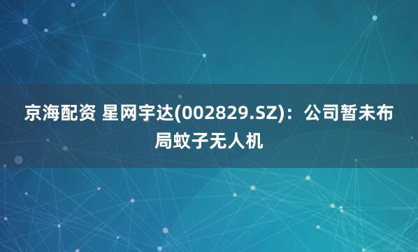 京海配资 星网宇达(002829.SZ)：公司暂未布局蚊子无人机