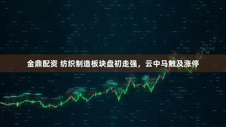金鼎配资 纺织制造板块盘初走强，云中马触及涨停