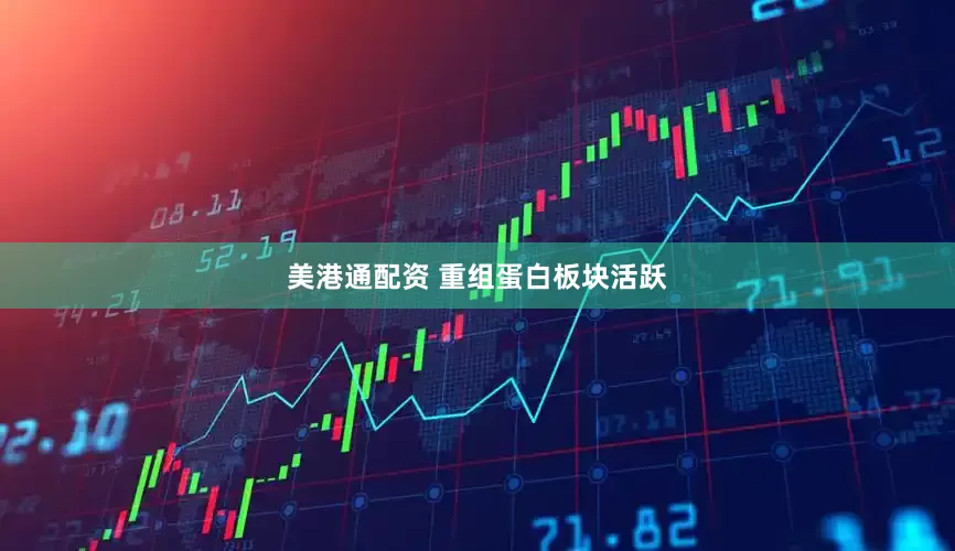 美港通配资 重组蛋白板块活跃