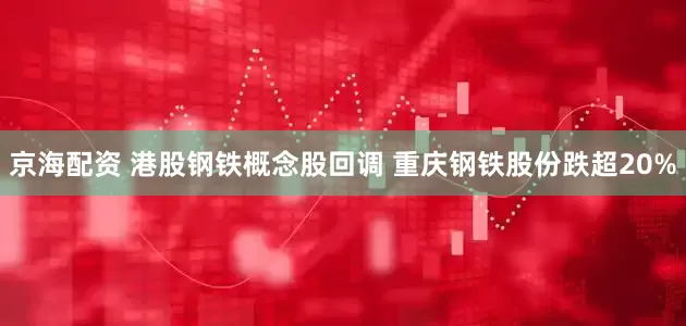 京海配资 港股钢铁概念股回调 重庆钢铁股份跌超20%