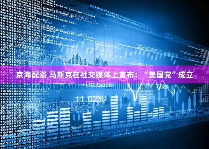 京海配资 马斯克在社交媒体上宣布：“美国党”成立