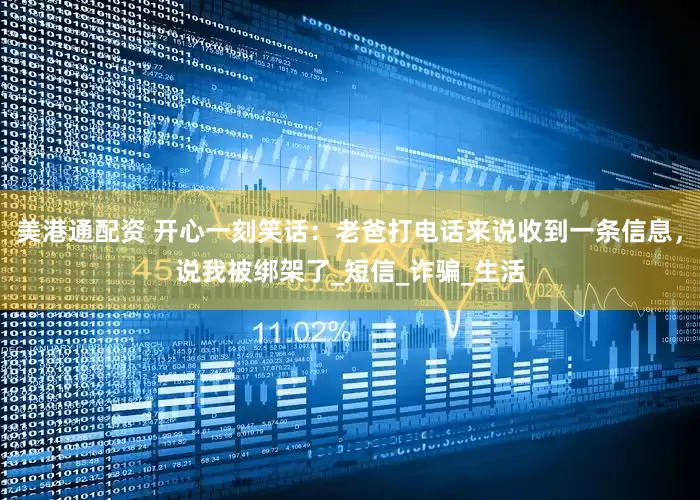 美港通配资 开心一刻笑话：老爸打电话来说收到一条信息，说我被绑架了_短信_诈骗_生活
