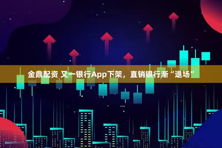 金鼎配资 又一银行App下架，直销银行渐“退场”
