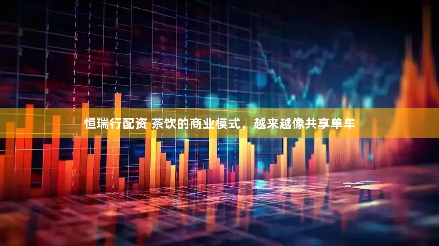 恒瑞行配资 茶饮的商业模式，越来越像共享单车