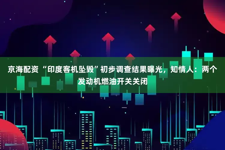 京海配资 “印度客机坠毁”初步调查结果曝光，知情人：两个发动机燃油开关关闭
