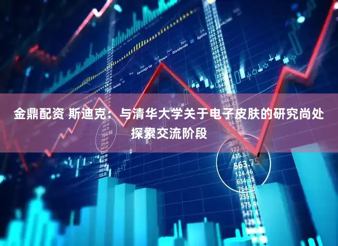 金鼎配资 斯迪克：与清华大学关于电子皮肤的研究尚处探索交流阶段