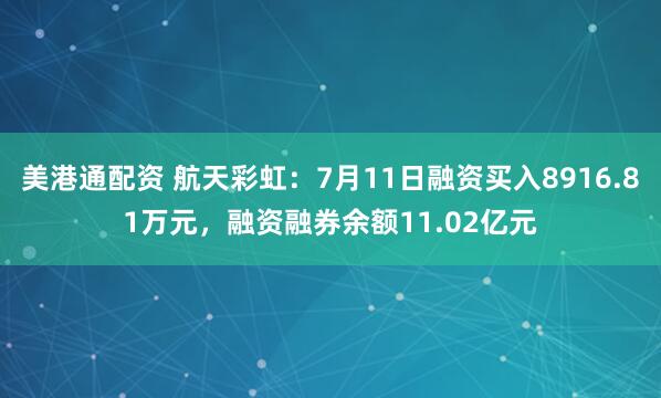 美港通配资 航天彩虹：7月11日融资买入8916.81万元，融资融券余额11.02亿元