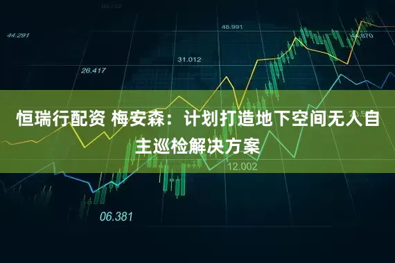 恒瑞行配资 梅安森：计划打造地下空间无人自主巡检解决方案