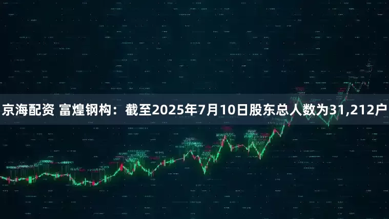 京海配资 富煌钢构：截至2025年7月10日股东总人数为31,212户