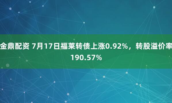 金鼎配资 7月17日福莱转债上涨0.92%，转股溢价率190.57%