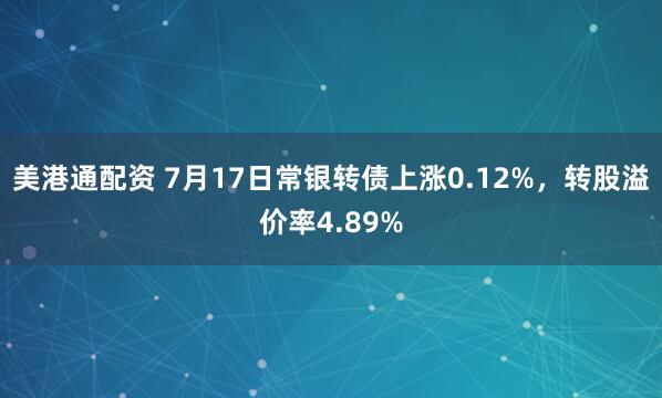 美港通配资 7月17日常银转债上涨0.12%，转股溢价率4.89%