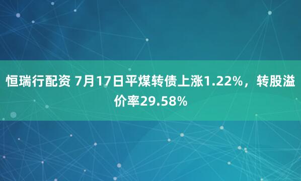 恒瑞行配资 7月17日平煤转债上涨1.22%，转股溢价率29.58%