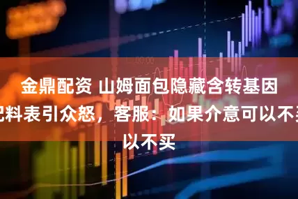 金鼎配资 山姆面包隐藏含转基因配料表引众怒，客服：如果介意可以不买