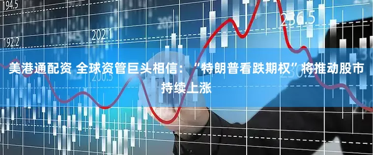 美港通配资 全球资管巨头相信：“特朗普看跌期权”将推动股市持续上涨