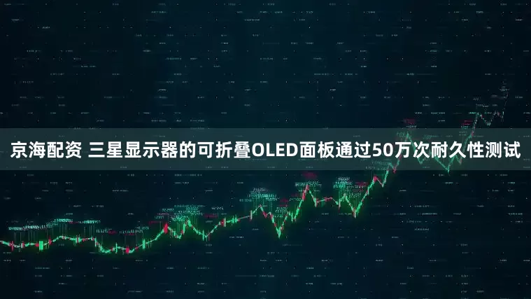 京海配资 三星显示器的可折叠OLED面板通过50万次耐久性测试