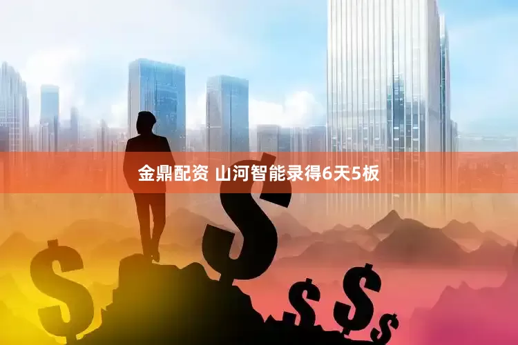 金鼎配资 山河智能录得6天5板