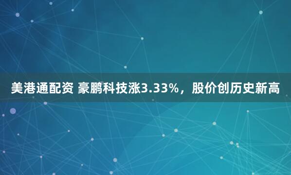 美港通配资 豪鹏科技涨3.33%，股价创历史新高