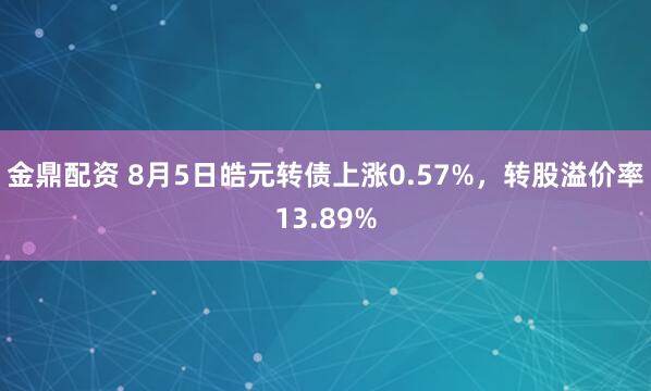金鼎配资 8月5日皓元转债上涨0.57%，转股溢价率13.89%