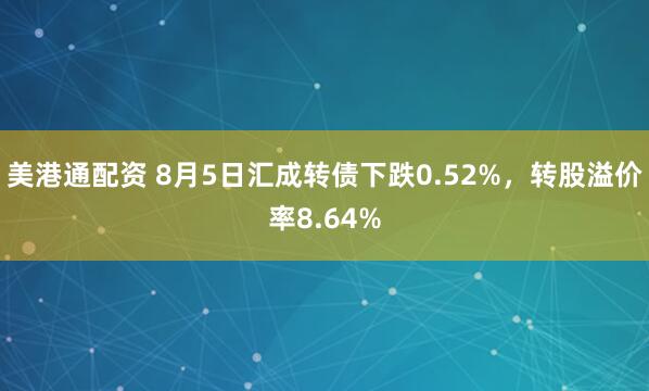 美港通配资 8月5日汇成转债下跌0.52%，转股溢价率8.64%