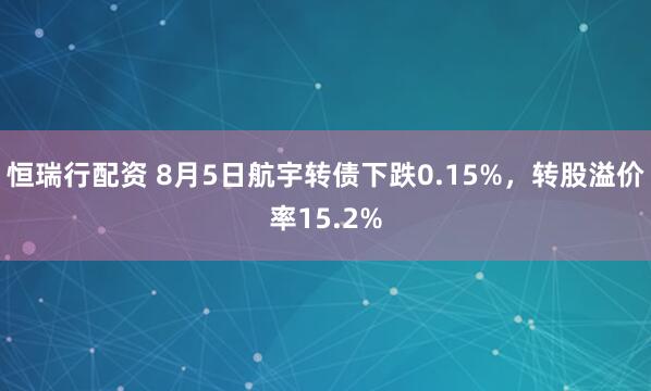 恒瑞行配资 8月5日航宇转债下跌0.15%，转股溢价率15.2%